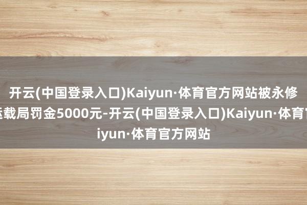 开云(中国登录入口)Kaiyun·体育官方网站被永修县交通运载局罚金5000元-开云(中国登录入口)Kaiyun·体育官方网站