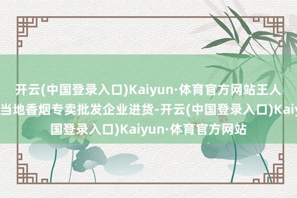 开云(中国登录入口)Kaiyun·体育官方网站王人昌县品正商行未在当地香烟专卖批发企业进货-开云(中国登录入口)Kaiyun·体育官方网站