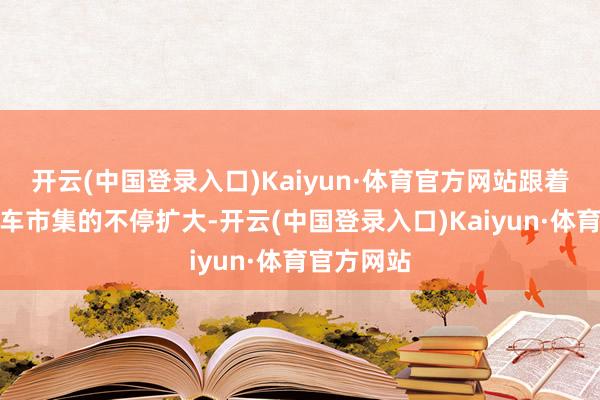 开云(中国登录入口)Kaiyun·体育官方网站跟着新动力汽车市集的不停扩大-开云(中国登录入口)Kaiyun·体育官方网站