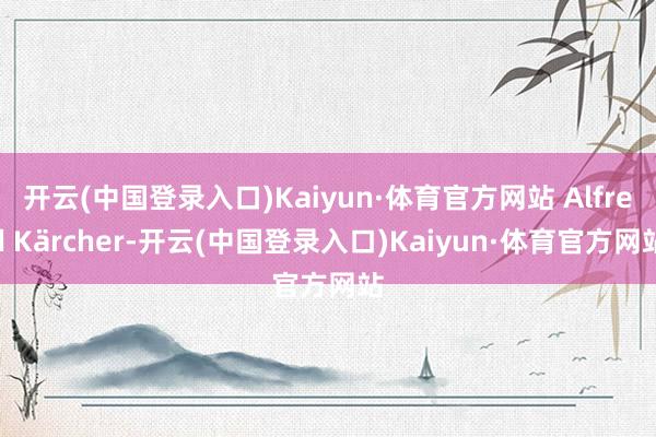 开云(中国登录入口)Kaiyun·体育官方网站 Alfred Kärcher-开云(中国登录入口)Kaiyun·体育官方网站