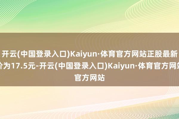 开云(中国登录入口)Kaiyun·体育官方网站正股最新价为17.5元-开云(中国登录入口)Kaiyun·体育官方网站