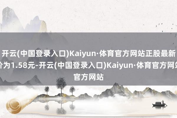 开云(中国登录入口)Kaiyun·体育官方网站正股最新价为1.58元-开云(中国登录入口)Kaiyun·体育官方网站