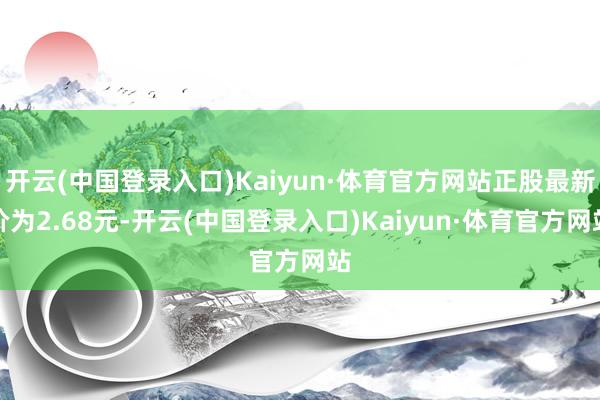 开云(中国登录入口)Kaiyun·体育官方网站正股最新价为2.68元-开云(中国登录入口)Kaiyun·体育官方网站