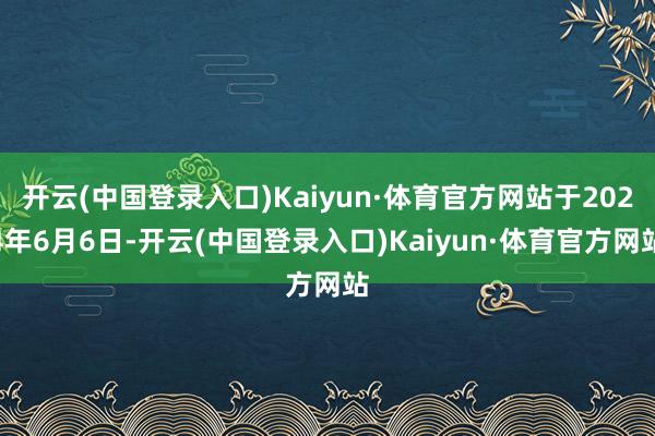 开云(中国登录入口)Kaiyun·体育官方网站于2024年6月6日-开云(中国登录入口)Kaiyun·体育官方网站