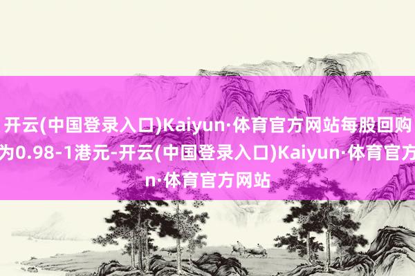 开云(中国登录入口)Kaiyun·体育官方网站每股回购价钱为0.98-1港元-开云(中国登录入口)Kaiyun·体育官方网站