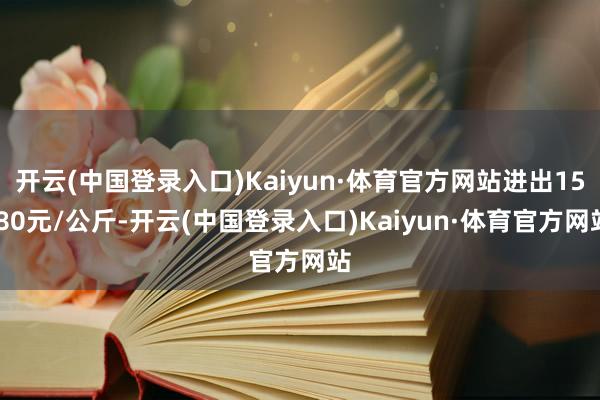 开云(中国登录入口)Kaiyun·体育官方网站进出15.80元/公斤-开云(中国登录入口)Kaiyun·体育官方网站