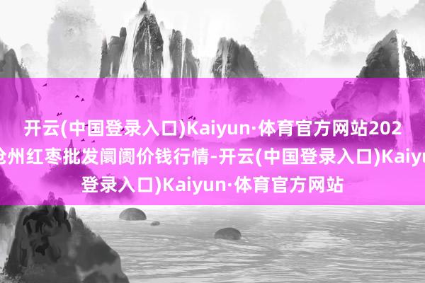 开云(中国登录入口)Kaiyun·体育官方网站2024年6月8日中国沧州红枣批发阛阓价钱行情-开云(中国登录入口)Kaiyun·体育官方网站