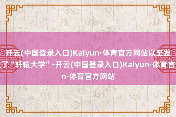 开云(中国登录入口)Kaiyun·体育官方网站以至发起树立了“轩辕大学”-开云(中国登录入口)Kaiyun·体育官方网站