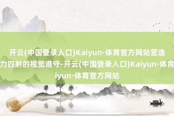 开云(中国登录入口)Kaiyun·体育官方网站营造出一种活力四射的视觉遵守-开云(中国登录入口)Kaiyun·体育官方网站