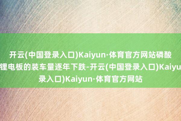 开云(中国登录入口)Kaiyun·体育官方网站磷酸铁锂电板和三元锂电板的装车量逐年下跌-开云(中国登录入口)Kaiyun·体育官方网站