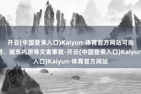 开云(中国登录入口)Kaiyun·体育官方网站可能形成雷电、洪涝、城市内涝等灾害事故-开云(中国登录入口)Kaiyun·体育官方网站