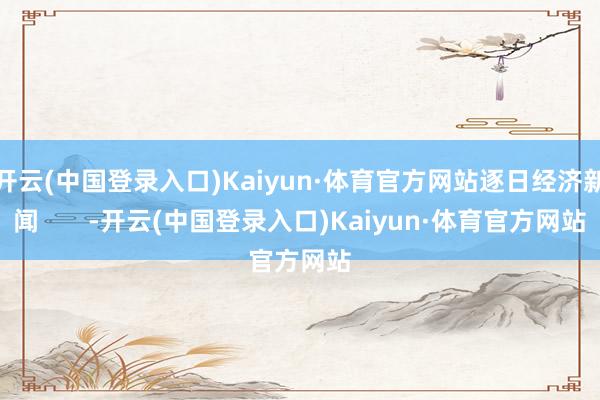 开云(中国登录入口)Kaiyun·体育官方网站逐日经济新闻       -开云(中国登录入口)Kaiyun·体育官方网站