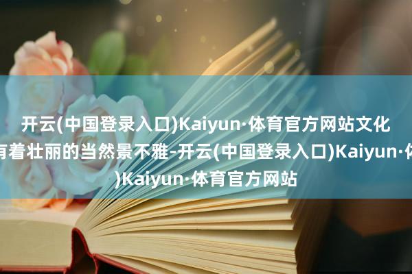 开云(中国登录入口)Kaiyun·体育官方网站文化旅游不单是有着壮丽的当然景不雅-开云(中国登录入口)Kaiyun·体育官方网站