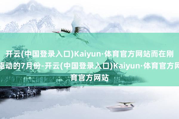 开云(中国登录入口)Kaiyun·体育官方网站而在刚刚驱动的7月份-开云(中国登录入口)Kaiyun·体育官方网站