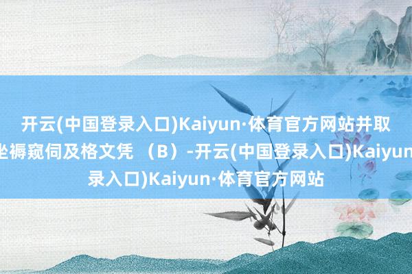 开云(中国登录入口)Kaiyun·体育官方网站并取得灵验的安全坐褥窥伺及格文凭 （B）-开云(中国登录入口)Kaiyun·体育官方网站