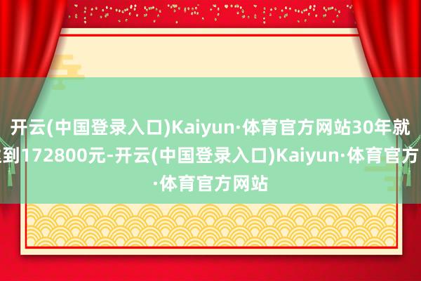 开云(中国登录入口)Kaiyun·体育官方网站30年就能达到172800元-开云(中国登录入口)Kaiyun·体育官方网站