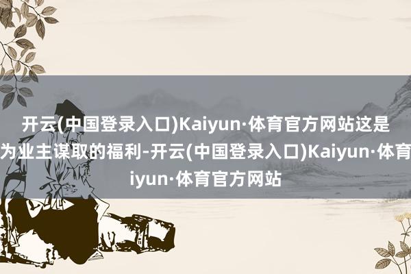 开云(中国登录入口)Kaiyun·体育官方网站这是物业公司为业主谋取的福利-开云(中国登录入口)Kaiyun·体育官方网站