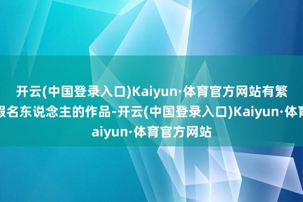 开云(中国登录入口)Kaiyun·体育官方网站有繁密历史文假名东说念主的作品-开云(中国登录入口)Kaiyun·体育官方网站