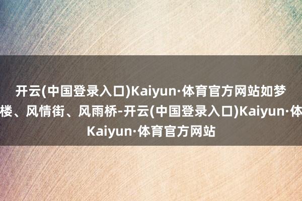 开云(中国登录入口)Kaiyun·体育官方网站如梦似幻；墨达楼、风情街、风雨桥-开云(中国登录入口)Kaiyun·体育官方网站