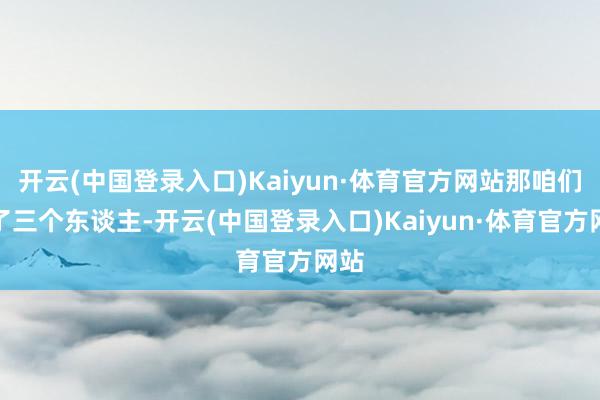 开云(中国登录入口)Kaiyun·体育官方网站那咱们住了三个东谈主-开云(中国登录入口)Kaiyun·体育官方网站