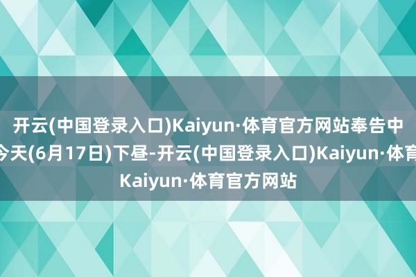 开云(中国登录入口)Kaiyun·体育官方网站奉告中说起：“今天(6月17日)下昼-开云(中国登录入口)Kaiyun·体育官方网站