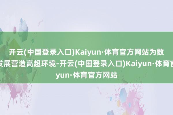 开云(中国登录入口)Kaiyun·体育官方网站为数字经济发展营造高超环境-开云(中国登录入口)Kaiyun·体育官方网站