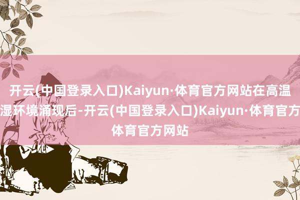 开云(中国登录入口)Kaiyun·体育官方网站在高温、高湿环境涌现后-开云(中国登录入口)Kaiyun·体育官方网站