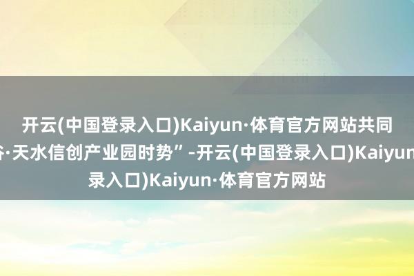 开云(中国登录入口)Kaiyun·体育官方网站共同打造“龙创智谷·天水信创产业园时势”-开云(中国登录入口)Kaiyun·体育官方网站