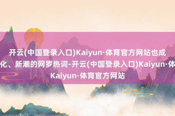 开云(中国登录入口)Kaiyun·体育官方网站也成为意指城市化、新潮的网罗热词-开云(中国登录入口)Kaiyun·体育官方网站