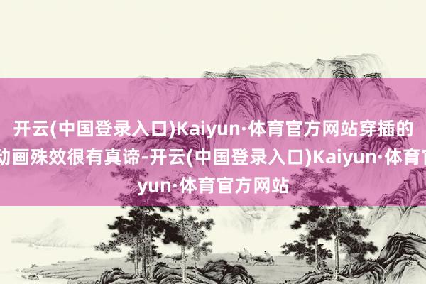 开云(中国登录入口)Kaiyun·体育官方网站穿插的BGM和动画殊效很有真谛-开云(中国登录入口)Kaiyun·体育官方网站