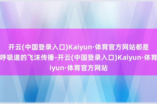 开云(中国登录入口)Kaiyun·体育官方网站都是主要通过呼吸道的飞沫传播-开云(中国登录入口)Kaiyun·体育官方网站