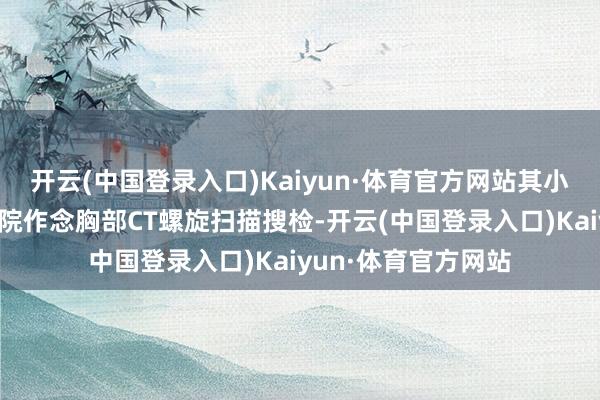 开云(中国登录入口)Kaiyun·体育官方网站其小孩在深圳市儿童病院作念胸部CT螺旋扫描搜检-开云(中国登录入口)Kaiyun·体育官方网站