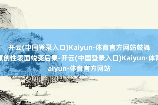 开云(中国登录入口)Kaiyun·体育官方网站鼓舞酿成更多原创性表面蜕变后果-开云(中国登录入口)Kaiyun·体育官方网站