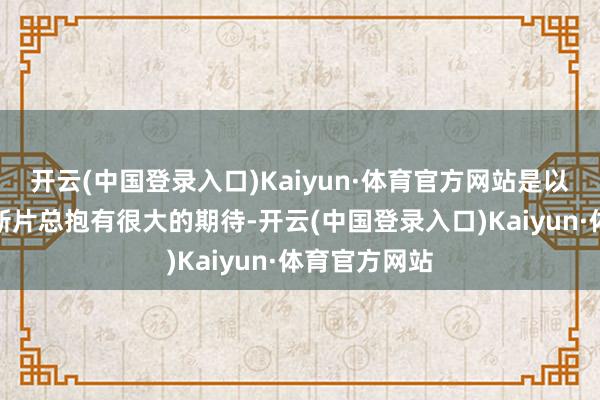 开云(中国登录入口)Kaiyun·体育官方网站是以公共对他的新片总抱有很大的期待-开云(中国登录入口)Kaiyun·体育官方网站