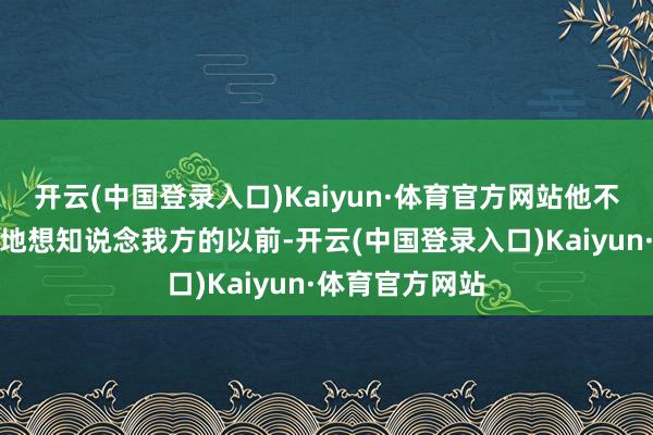 开云(中国登录入口)Kaiyun·体育官方网站他不论三七二十一地想知说念我方的以前-开云(中国登录入口)Kaiyun·体育官方网站