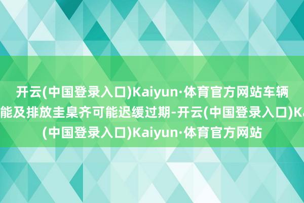 开云(中国登录入口)Kaiyun·体育官方网站车辆的手艺水平、安全性能及排放圭臬齐可能迟缓过期-开云(中国登录入口)Kaiyun·体育官方网站