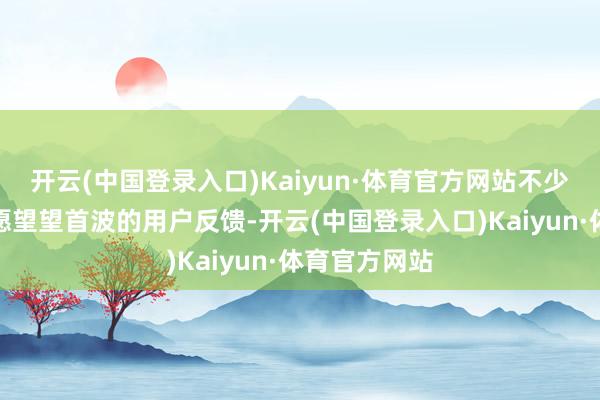 开云(中国登录入口)Kaiyun·体育官方网站不少玩家如故但愿望望首波的用户反馈-开云(中国登录入口)Kaiyun·体育官方网站