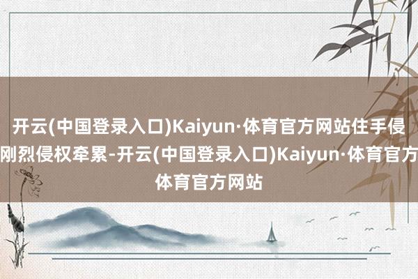 开云(中国登录入口)Kaiyun·体育官方网站住手侵权、刚烈侵权牵累-开云(中国登录入口)Kaiyun·体育官方网站