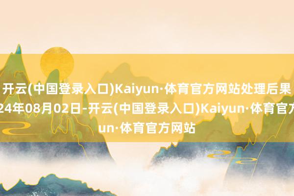 开云(中国登录入口)Kaiyun·体育官方网站处理后果：2024年08月02日-开云(中国登录入口)Kaiyun·体育官方网站