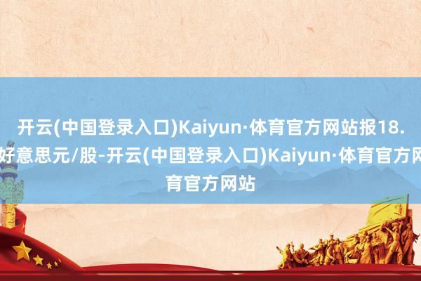 开云(中国登录入口)Kaiyun·体育官方网站报18.04好意思元/股-开云(中国登录入口)Kaiyun·体育官方网站