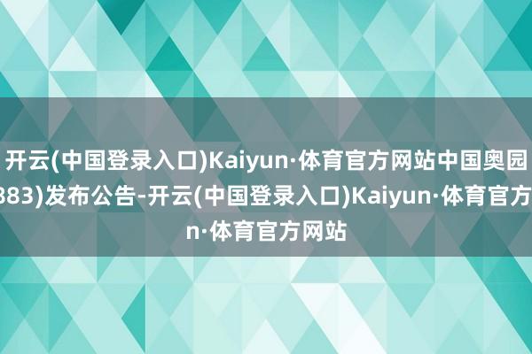 开云(中国登录入口)Kaiyun·体育官方网站中国奥园(03883)发布公告-开云(中国登录入口)Kaiyun·体育官方网站