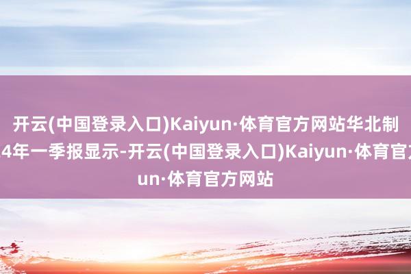 开云(中国登录入口)Kaiyun·体育官方网站华北制药2024年一季报显示-开云(中国登录入口)Kaiyun·体育官方网站