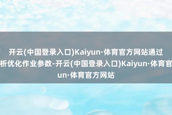 开云(中国登录入口)Kaiyun·体育官方网站通过数据分析优化作业参数-开云(中国登录入口)Kaiyun·体育官方网站