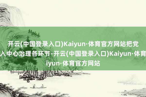 开云(中国登录入口)Kaiyun·体育官方网站把党的领导融入中心治理各环节-开云(中国登录入口)Kaiyun·体育官方网站