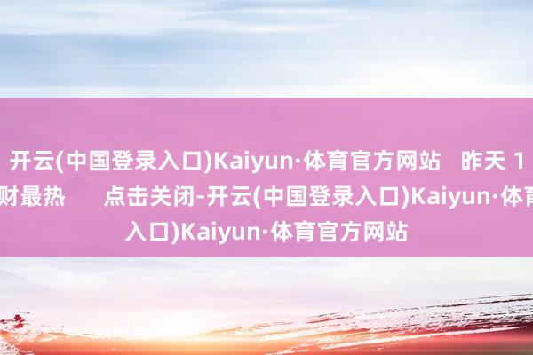 开云(中国登录入口)Kaiyun·体育官方网站   昨天 11:18    一财最热      点击关闭-开云(中国登录入口)Kaiyun·体育官方网站