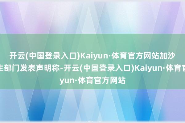 开云(中国登录入口)Kaiyun·体育官方网站加沙地带卫生部门发表声明称-开云(中国登录入口)Kaiyun·体育官方网站