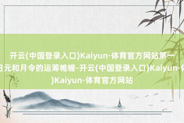 开云(中国登录入口)Kaiyun·体育官方网站第一眼看的即是日元和月令的运筹帷幄-开云(中国登录入口)Kaiyun·体育官方网站