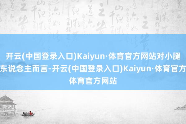 开云(中国登录入口)Kaiyun·体育官方网站对小腿粗的东说念主而言-开云(中国登录入口)Kaiyun·体育官方网站