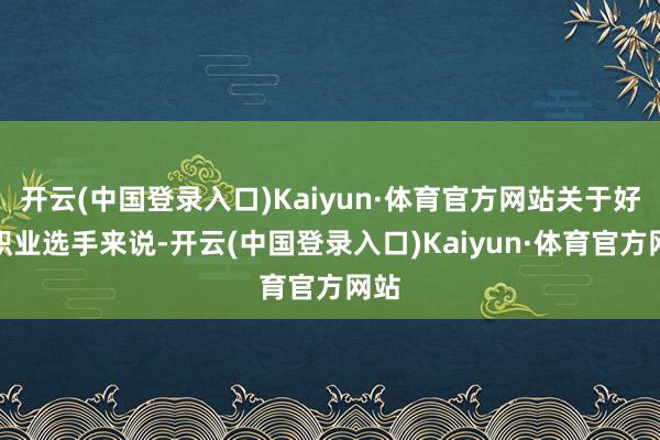 开云(中国登录入口)Kaiyun·体育官方网站关于好多职业选手来说-开云(中国登录入口)Kaiyun·体育官方网站