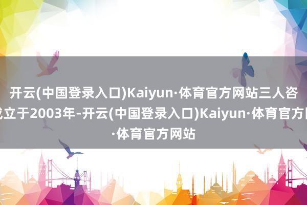 开云(中国登录入口)Kaiyun·体育官方网站三人咨询成立于2003年-开云(中国登录入口)Kaiyun·体育官方网站